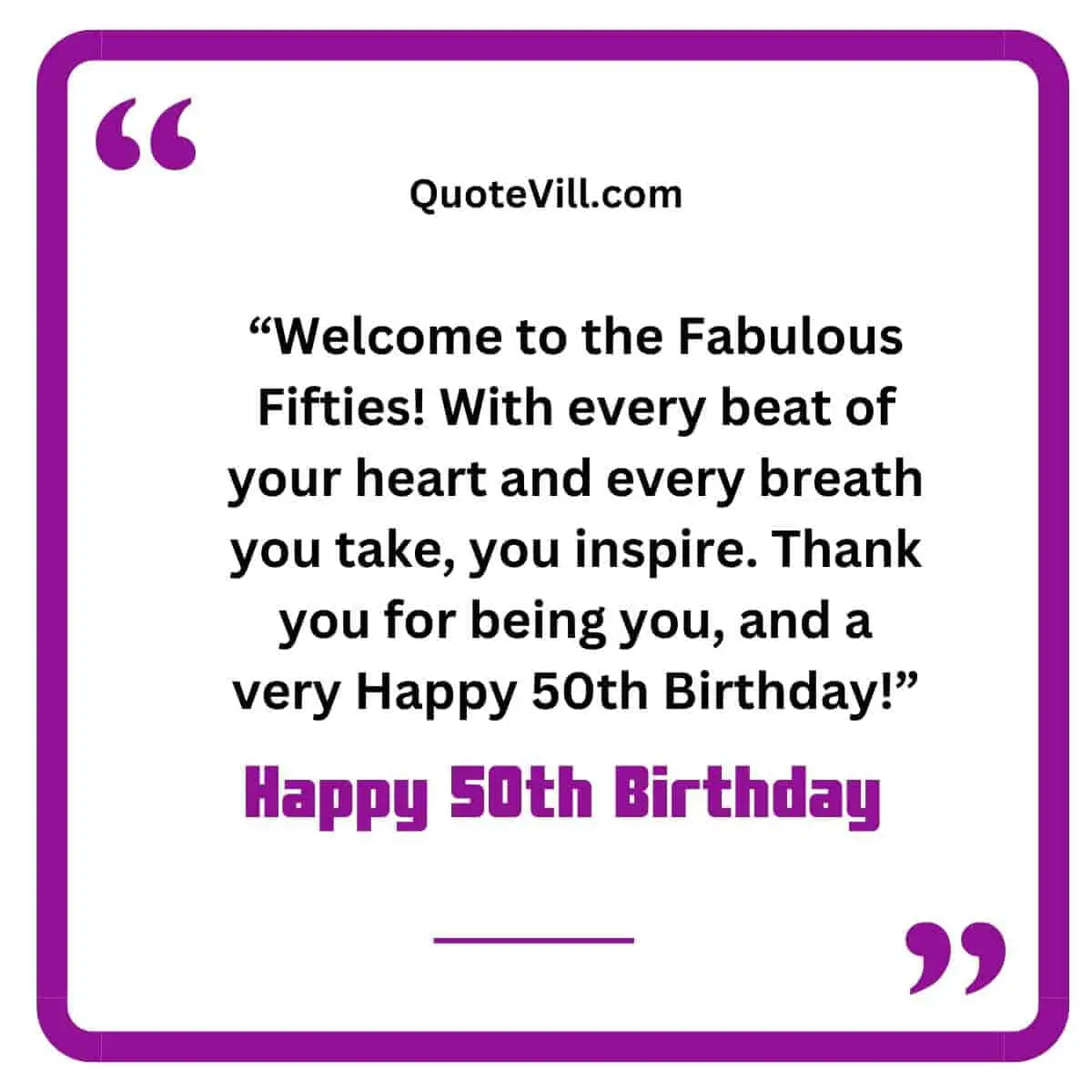 Welcome to the Fabulous Fifties! With every beat of your heart and every breath you take, you inspire. Thank you for being you, and a very Happy 50th Birthday!