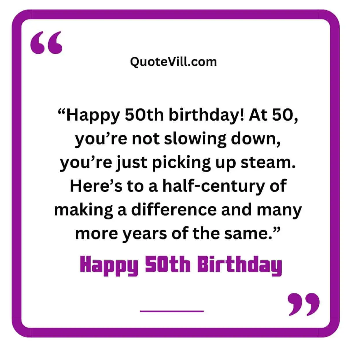 Happy 50th birthday! At 50, you're not slowing down, you're just picking up steam. Here's to a half-century of making a difference and many more years of the same.